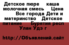 Детское пюре  , каша , молочная смесь  › Цена ­ 15 - Все города Дети и материнство » Детское питание   . Бурятия респ.,Улан-Удэ г.